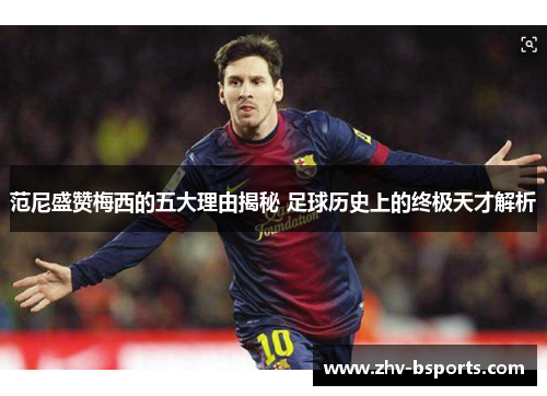 范尼盛赞梅西的五大理由揭秘 足球历史上的终极天才解析