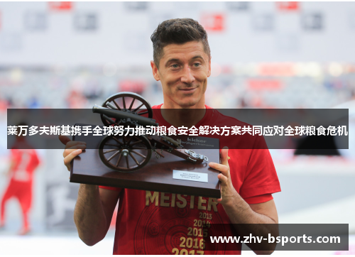 莱万多夫斯基携手全球努力推动粮食安全解决方案共同应对全球粮食危机