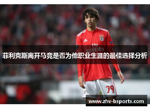 菲利克斯离开马竞是否为他职业生涯的最佳选择分析 菲利克斯离开马竞是否为他职业生涯的最佳选择分析