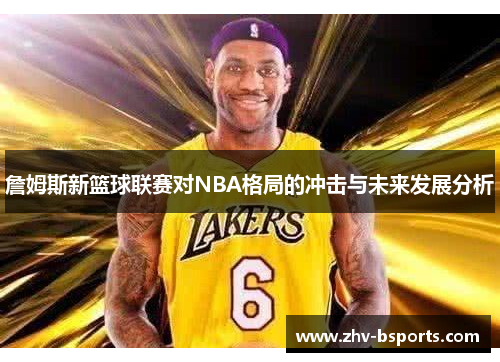 詹姆斯新篮球联赛对NBA格局的冲击与未来发展分析 詹姆斯新篮球联赛对NBA格局的冲击与未来发展分析