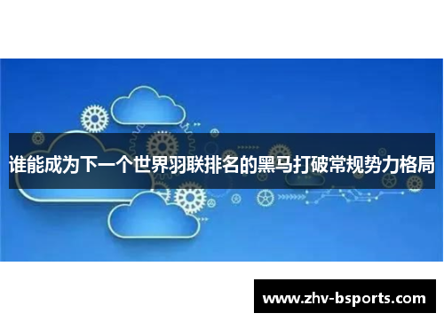 谁能成为下一个世界羽联排名的黑马打破常规势力格局