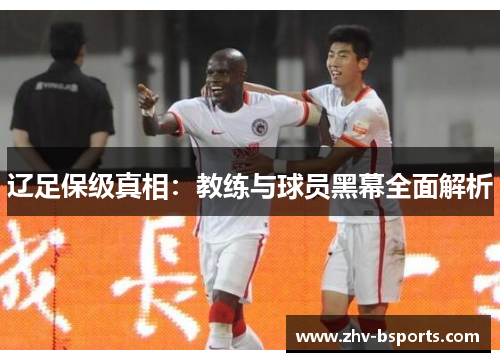 辽足保级真相:教练与球员黑幕全面解析 辽足保级真相:教练与球员黑幕全面解析
