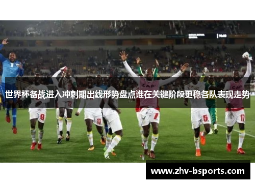 世界杯备战进入冲刺期出线形势盘点谁在关键阶段更稳各队表现走势 世界杯备战进入冲刺期出线形势盘点谁在关键阶段更稳各队表现走势