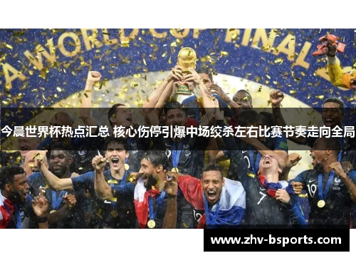 今晨世界杯热点汇总 核心伤停引爆中场绞杀左右比赛节奏走向全局