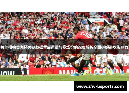 拉什福德美洲杯关键数据背后逻辑与赛场价值深度解析全面拆解进攻影响力 拉什福德美洲杯关键数据背后逻辑与赛场价值深度解析全面拆解进攻影响力