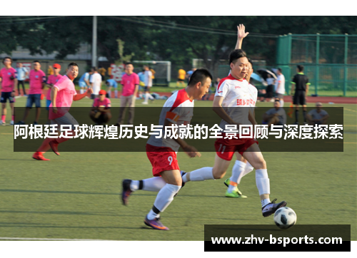阿根廷足球辉煌历史与成就的全景回顾与深度探索