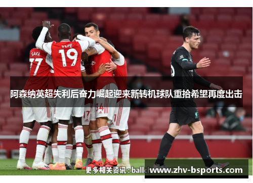 阿森纳英超失利后奋力崛起迎来新转机球队重拾希望再度出击