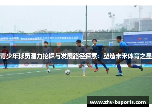 青少年球员潜力挖掘与发展路径探索:塑造未来体育之星 青少年球员潜力挖掘与发展路径探索:塑造未来体育之星