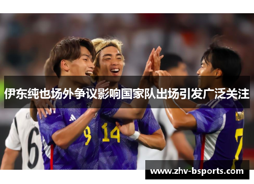 伊东纯也场外争议影响国家队出场引发广泛关注