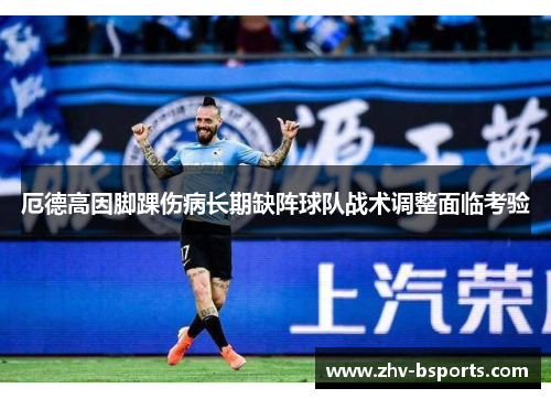 厄德高因脚踝伤病长期缺阵球队战术调整面临考验 厄德高因脚踝伤病长期缺阵球队战术调整面临考验