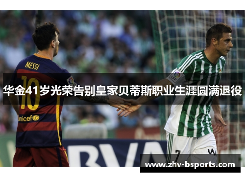 华金41岁光荣告别皇家贝蒂斯职业生涯圆满退役 华金41岁光荣告别皇家贝蒂斯职业生涯圆满退役