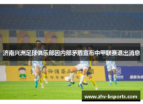济南兴洲足球俱乐部因内部矛盾宣布中甲联赛退出消息