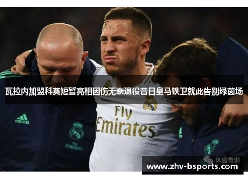 瓦拉内加盟科莫短暂亮相因伤无奈退役昔日皇马铁卫就此告别绿茵场