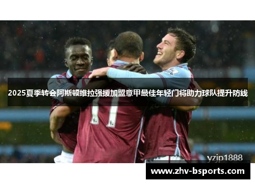 2025夏季转会阿斯顿维拉强援加盟意甲最佳年轻门将助力球队提升防线