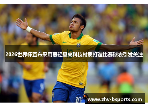 2026世界杯宣布采用更轻量高科技材质打造比赛球衣引发关注