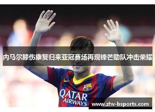 内马尔膝伤康复归来亚冠赛场再现锋芒助队冲击荣耀
