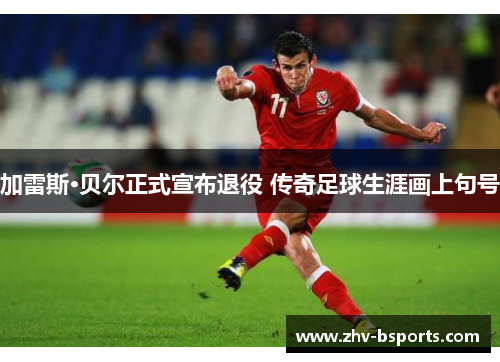 加雷斯·贝尔正式宣布退役 传奇足球生涯画上句号