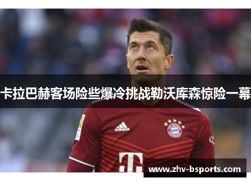 卡拉巴赫客场险些爆冷挑战勒沃库森惊险一幕