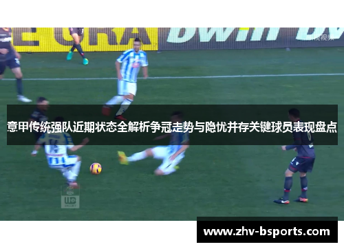 意甲传统强队近期状态全解析争冠走势与隐忧并存关键球员表现盘点 意甲传统强队近期状态全解析争冠走势与隐忧并存关键球员表现盘点