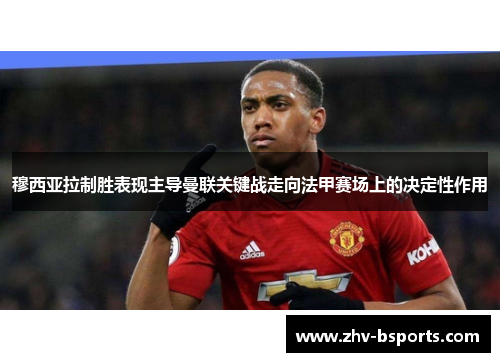 穆西亚拉制胜表现主导曼联关键战走向法甲赛场上的决定性作用 穆西亚拉制胜表现主导曼联关键战走向法甲赛场上的决定性作用