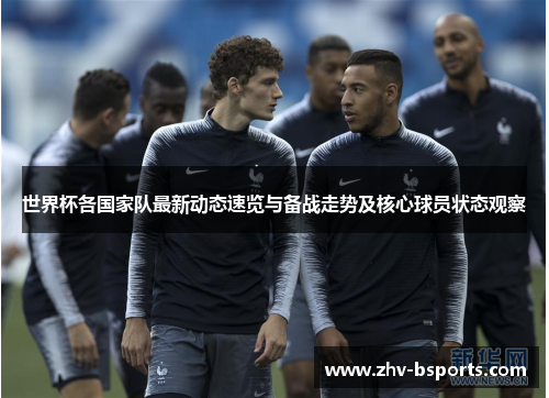 世界杯各国家队最新动态速览与备战走势及核心球员状态观察 世界杯各国家队最新动态速览与备战走势及核心球员状态观察