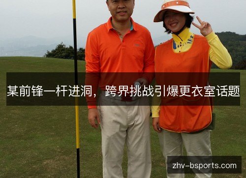 某前锋一杆进洞，跨界挑战引爆更衣室话题
